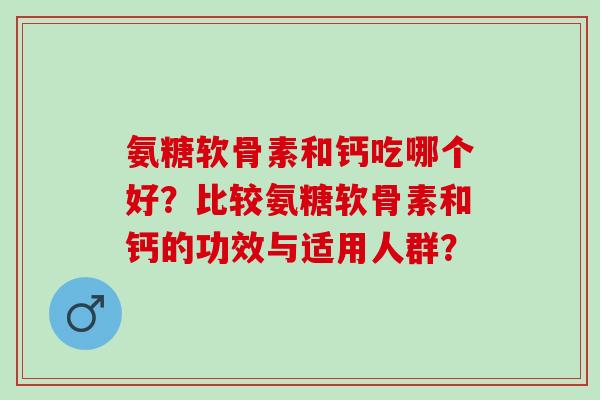 氨糖软骨素和钙吃哪个好？比较氨糖软骨素和钙的功效与适用人群？