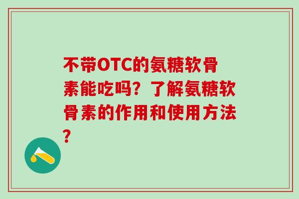 不带OTC的氨糖软骨素能吃吗？了解氨糖软骨素的作用和使用方法？