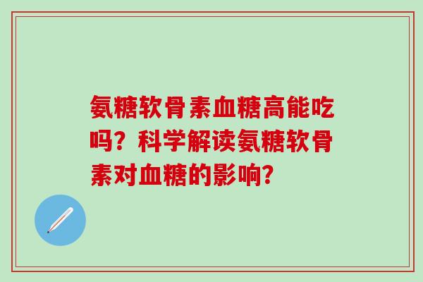 氨糖软骨素血糖高能吃吗？科学解读氨糖软骨素对血糖的影响？