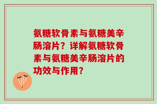 氨糖软骨素与氨糖美辛肠溶片？详解氨糖软骨素与氨糖美辛肠溶片的功效与作用？