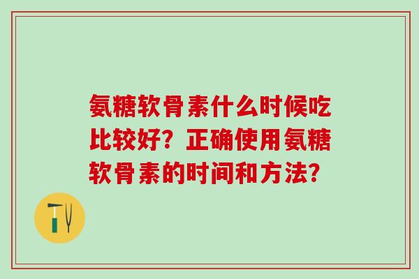 氨糖软骨素什么时候吃比较好？正确使用氨糖软骨素的时间和方法？