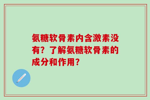 氨糖软骨素内含激素没有？了解氨糖软骨素的成分和作用？
