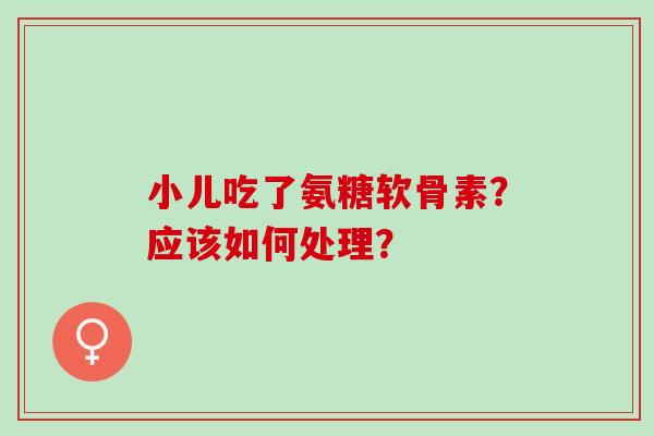 小儿吃了氨糖软骨素？应该如何处理？