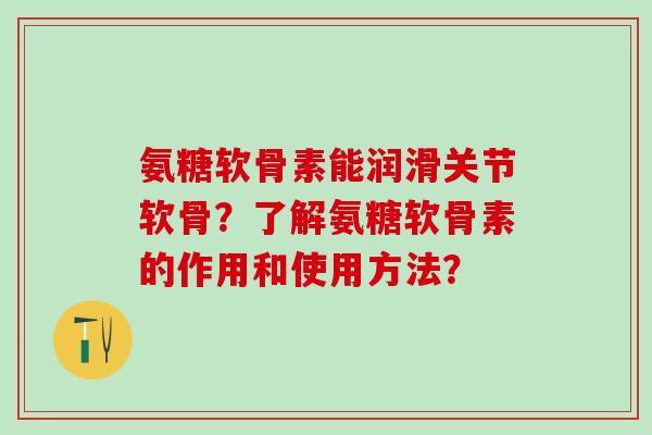 氨糖软骨素能润滑关节软骨？了解氨糖软骨素的作用和使用方法？