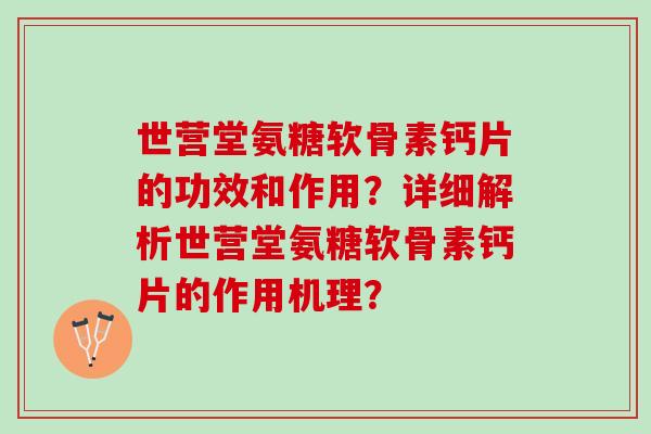 世营堂氨糖软骨素钙片的功效和作用？详细解析世营堂氨糖软骨素钙片的作用机理？