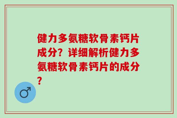 健力多氨糖软骨素钙片成分？详细解析健力多氨糖软骨素钙片的成分？