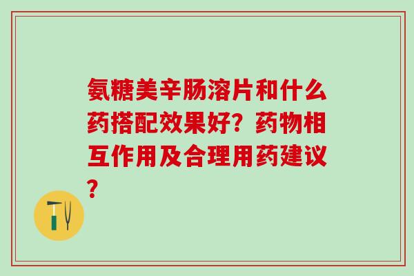 氨糖美辛肠溶片和什么药搭配效果好？药物相互作用及合理用药建议？