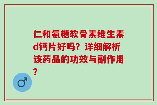 仁和氨糖软骨素维生素d钙片好吗？详细解析该药品的功效与副作用？