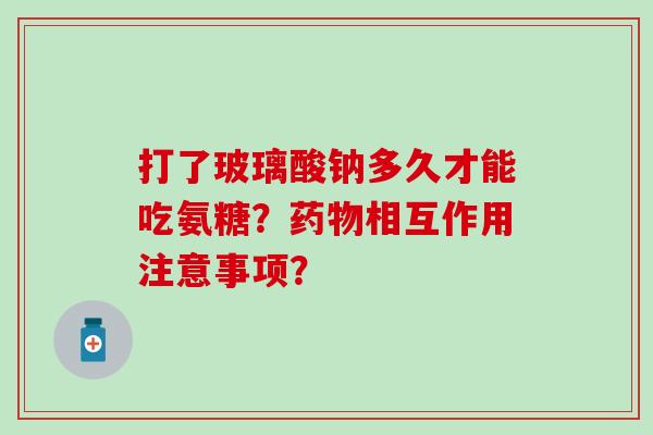打了玻璃酸钠多久才能吃氨糖?相互作用注意事项? 打了玻璃酸钠多久才能吃氨糖?相互作用注意事项?
