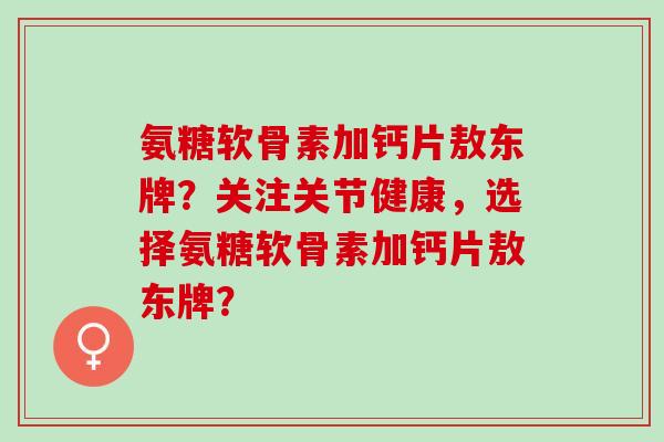 氨糖软骨素加钙片敖东牌？关注关节健康，选择氨糖软骨素加钙片敖东牌？