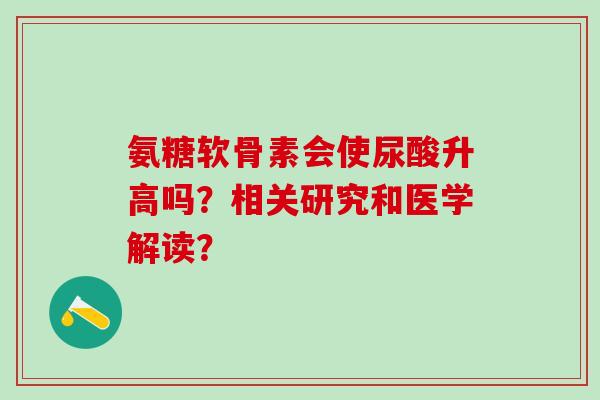 氨糖软骨素会使尿酸升高吗?相关研究和医学解读? 氨糖软骨素会使尿酸升高吗?相关研究和医学解读?