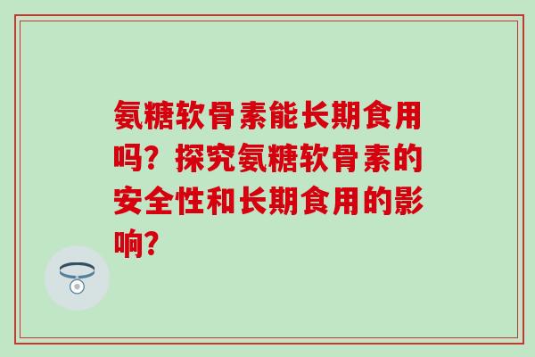 氨糖软骨素能长期食用吗?探究氨糖软骨素的安全性和长期食用的影响? 氨糖软骨素能长期食用吗?探究氨糖软骨素的安全性和长期食用的影响?