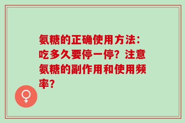 氨糖的正确使用方法:吃多久要停一停?注意氨糖的副作用和使用频率? 氨糖的正确使用方法:吃多久要停一停?注意氨糖的副作用和使用频率?