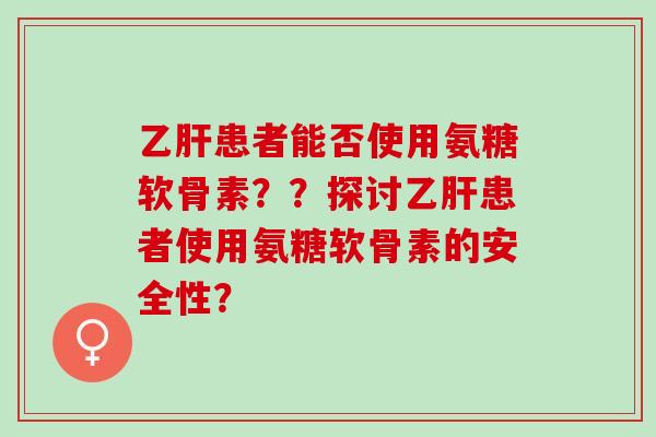 患者能否使用氨糖软骨素??探讨患者使用氨糖软骨素的安全性? 患者能否使用氨糖软骨素??探讨患者使用氨糖软骨素的安全性?