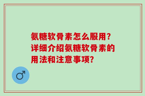 氨糖软骨素怎么服用?详细介绍氨糖软骨素的用法和注意事项? 氨糖软骨素怎么服用?详细介绍氨糖软骨素的用法和注意事项?