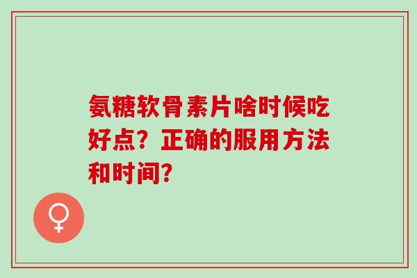 氨糖软骨素片啥时候吃好点？正确的服用方法和时间？