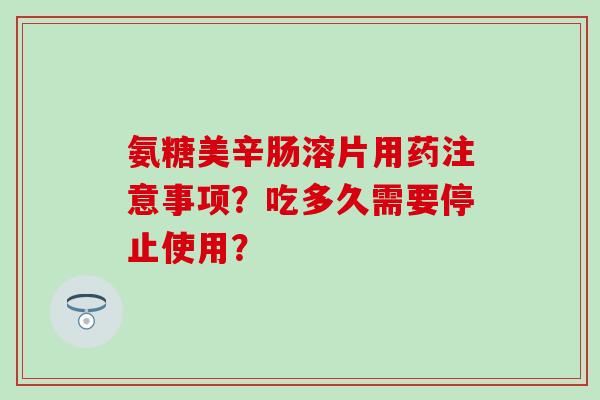 氨糖美辛肠溶片用药注意事项？吃多久需要停止使用？