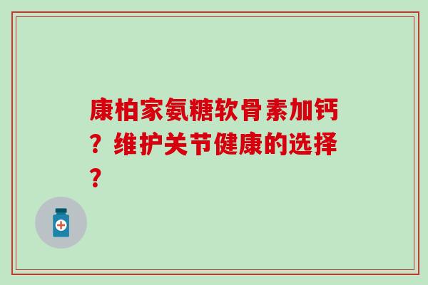 康柏家氨糖软骨素加钙？维护关节健康的选择？