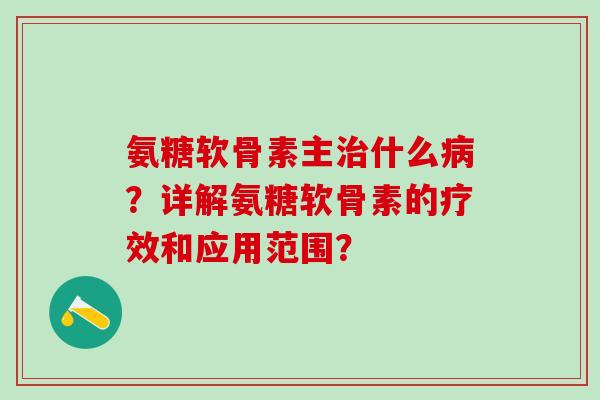 氨糖软骨素主什么？详解氨糖软骨素的疗效和应用范围？