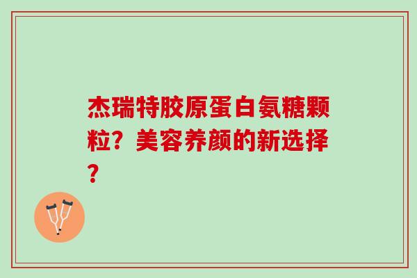 杰瑞特胶原蛋白氨糖颗粒?美容养颜的新选择? 杰瑞特胶原蛋白氨糖颗粒?美容养颜的新选择?