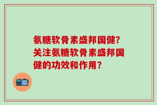 氨糖软骨素盛邦国健？关注氨糖软骨素盛邦国健的功效和作用？