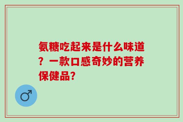 氨糖吃起来是什么味道？一款口感奇妙的营养保健品？