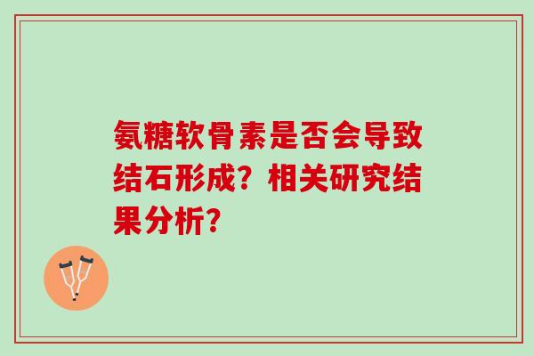 氨糖软骨素是否会导致结石形成?相关研究结果分析? 氨糖软骨素是否会导致结石形成?相关研究结果分析?