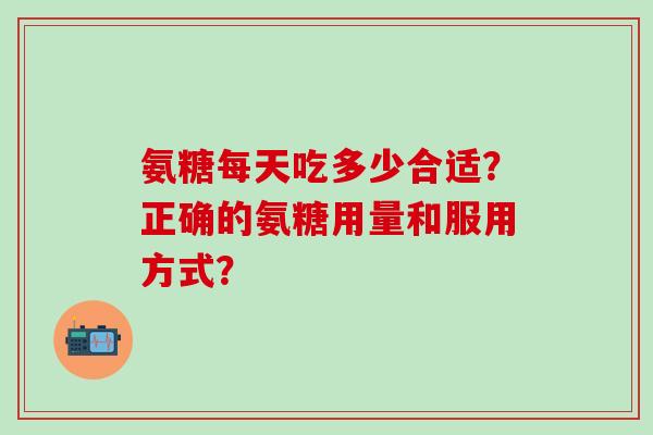 氨糖每天吃多少合适？正确的氨糖用量和服用方式？