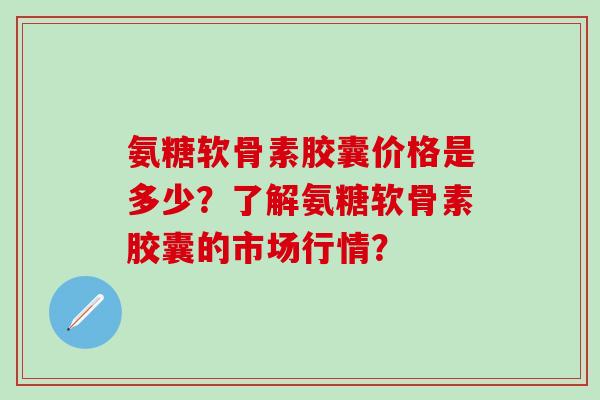 氨糖软骨素胶囊价格是多少？了解氨糖软骨素胶囊的市场行情？
