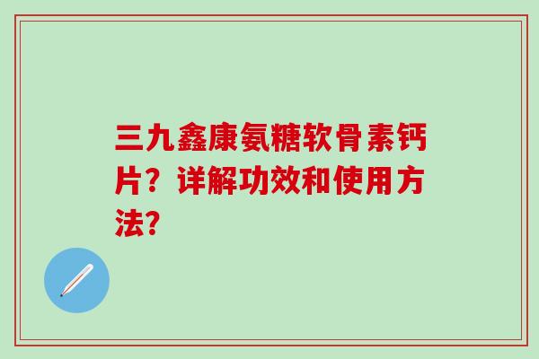 三九鑫康氨糖软骨素钙片？详解功效和使用方法？