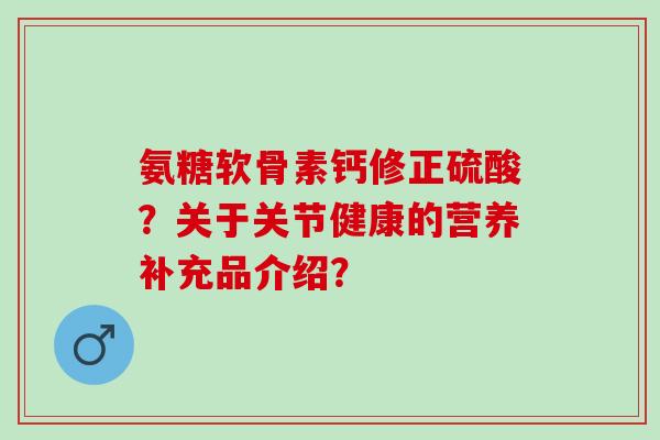 氨糖软骨素钙修正硫酸？关于关节健康的营养补充品介绍？