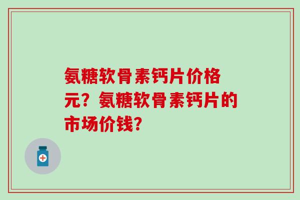 氨糖软骨素钙片价格 元？氨糖软骨素钙片的市场价钱？