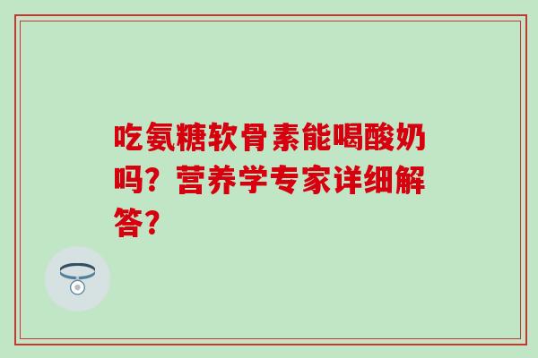 吃氨糖软骨素能喝酸奶吗？营养学专家详细解答？