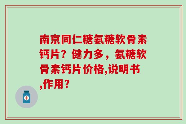 南京同仁糖氨糖软骨素钙片？健力多，氨糖软骨素钙片价格,说明书,作用？