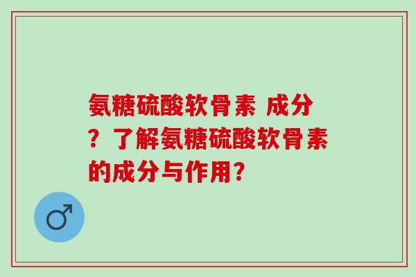 氨糖硫酸软骨素 成分？了解氨糖硫酸软骨素的成分与作用？