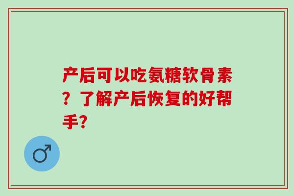 产后可以吃氨糖软骨素?了解产后恢复的好帮手? 产后可以吃氨糖软骨素?了解产后恢复的好帮手?