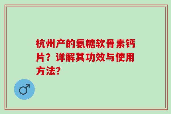 杭州产的氨糖软骨素钙片?详解其功效与使用方法? 杭州产的氨糖软骨素钙片?详解其功效与使用方法?