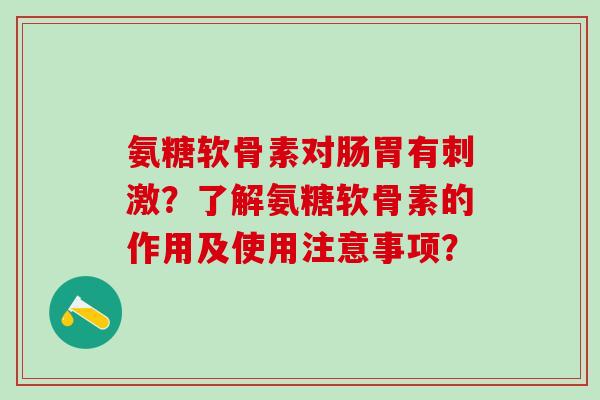 氨糖软骨素对肠胃有刺激？了解氨糖软骨素的作用及使用注意事项？