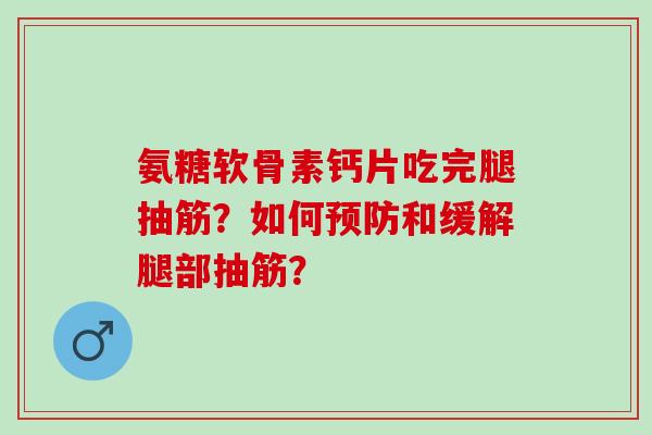 氨糖软骨素钙片吃完腿抽筋?如何和缓解腿部抽筋? 氨糖软骨素钙片吃完腿抽筋?如何和缓解腿部抽筋?