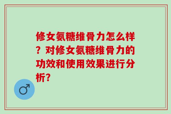 修女氨糖维骨力怎么样？对修女氨糖维骨力的功效和使用效果进行分析？
