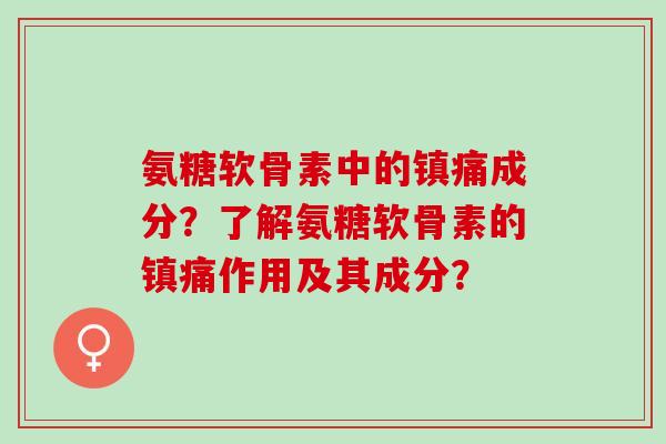 氨糖软骨素中的成分?了解氨糖软骨素的作用及其成分? 氨糖软骨素中的成分?了解氨糖软骨素的作用及其成分?