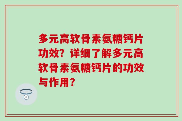 多元高软骨素氨糖钙片功效？详细了解多元高软骨素氨糖钙片的功效与作用？