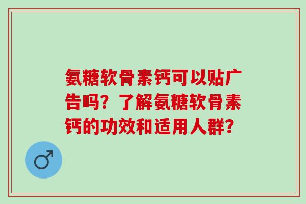 氨糖软骨素钙可以贴广告吗？了解氨糖软骨素钙的功效和适用人群？