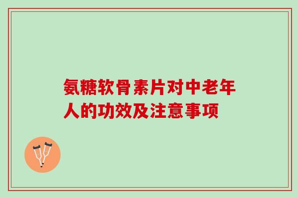 氨糖软骨素片对中老年人的功效及注意事项 氨糖软骨素片对中老年人的功效及注意事项