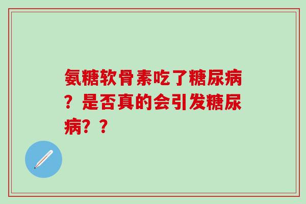 氨糖软骨素吃了糖尿病？是否真的会引发糖尿病？？