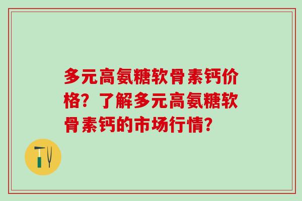多元高氨糖软骨素钙价格？了解多元高氨糖软骨素钙的市场行情？