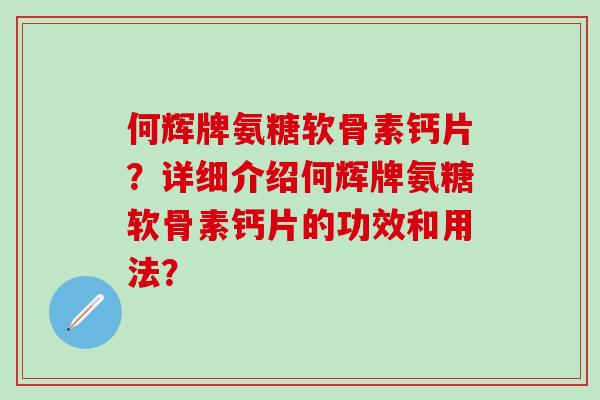 何辉牌氨糖软骨素钙片？详细介绍何辉牌氨糖软骨素钙片的功效和用法？