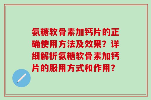 氨糖软骨素加钙片的正确使用方法及效果?详细解析氨糖软骨素加钙片的服用方式和作用? 氨糖软骨素加钙片的正确使用方法及效果?详细解析氨糖软骨素加钙片的服用方式和作用?