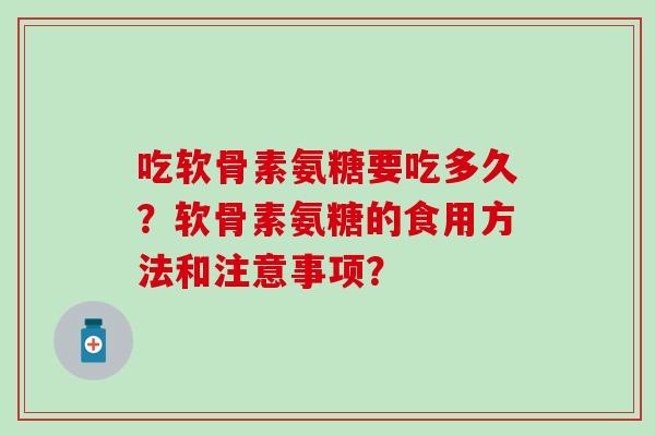 吃软骨素氨糖要吃多久?软骨素氨糖的食用方法和注意事项? 吃软骨素氨糖要吃多久?软骨素氨糖的食用方法和注意事项?