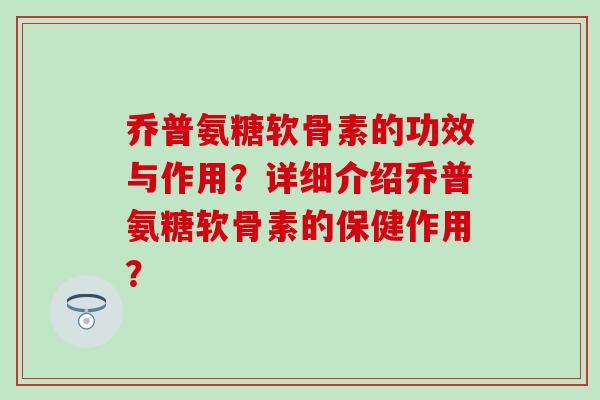 乔普氨糖软骨素的功效与作用？详细介绍乔普氨糖软骨素的保健作用？
